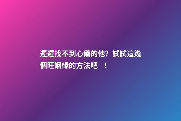 遲遲找不到心儀的他？試試這幾個旺姻緣的方法吧！